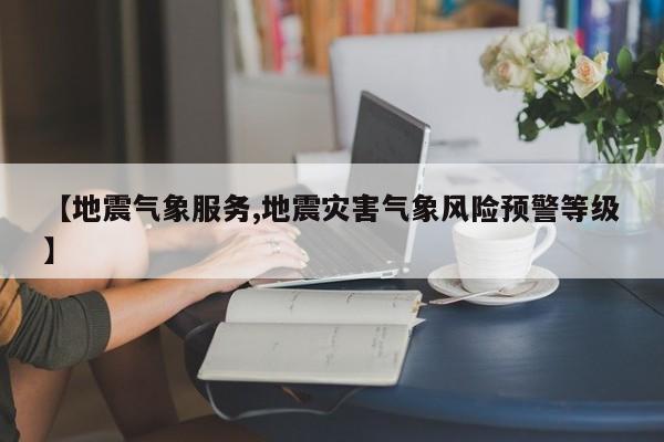 【地震气象服务,地震灾害气象风险预警等级】